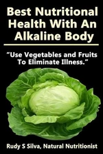 Best Nutritional Health With An Alkaline Body: Use Vegetables and Fruits To Elim