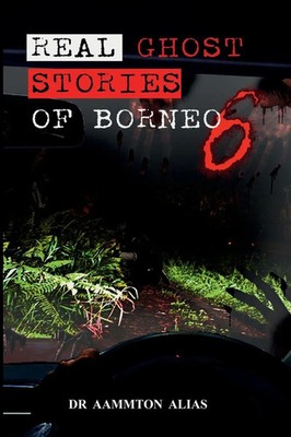 Real Ghost Stories of Borneo 6 Real Accounts of Ghost Encounters Aammton Alias