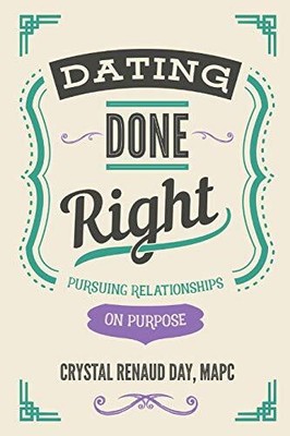 Dating Done Right: Pursuing Relationships on Purpose Crystal Renaud Day
