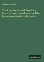 Lorenzo J. Marcy | The Sciopticon Manual, Explaining Lantern Projection In...