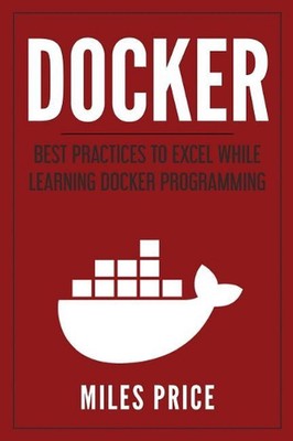 Docker: Best Practices to Excel While Learning Docker Programming by Miles Price