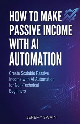 How to Make Passive Income with AI Automation: Create Scalable Passive Income wi
