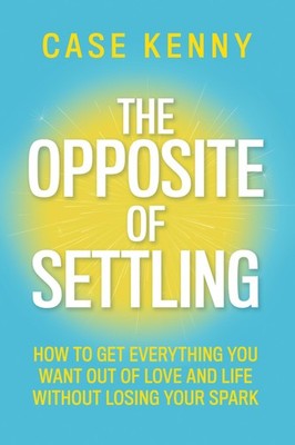 The Opposite of Settling: How to Get Everything You Want Out of Love and Lif...