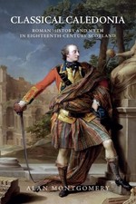 Classical Caledonia: Roman History And Myth In Eighteenth-Ce...