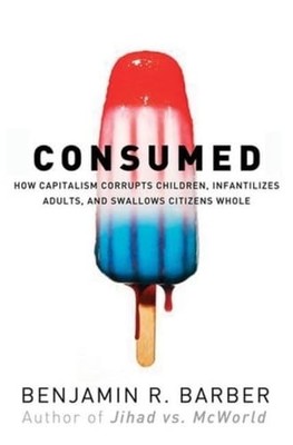 Consumed: How Markets Corrupt Children, Infantilize Adults, and Swallow Citizens