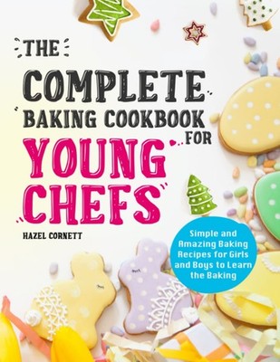 The Complete Baking Cookbook for Young Chefs: Simple and Amazing