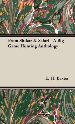 E H Baxter From Shikar & Safari - A Big Game Hunting Antholo (Gebundene Ausgabe)