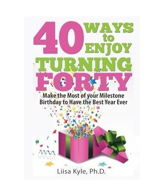 40 Ways to Enjoy Turning Forty: Make the Most of Your Milestone Birthday to Have