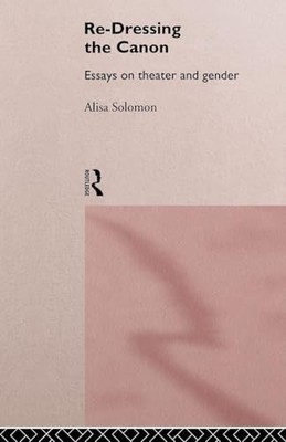 Re-Dressing the Canon: Essays on Theatre and Gender Alisa Solomo