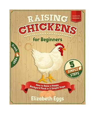 Raising Chickens For Beginners: How to Raise a Happy Backyard Flock in 5 Simple 