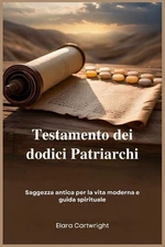Testamento dei dodici Patriarchi: Saggezza antica per la vita moderna e guida sp