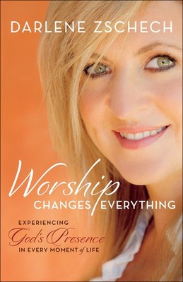 Worship Changes Everything: Experiencing God's Presence in Every Moment of L...