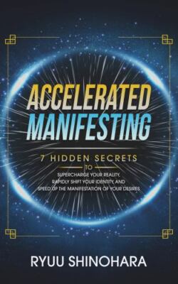 Accelerated Manifesting: 7 Hidden Secrets to Supercharge Your Reality, Rapidl...
