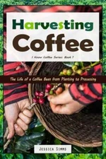 Harvesting Coffee: The Life of a Coffee Bean from Planting to Processing: New