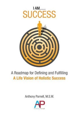 I Am...Success: A Roadmap for Defining and Fulfilling a Life Vision of Holistic 