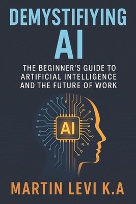 Demystifying AI: The Beginner's Guide to Artificial Intelligence and the Future 