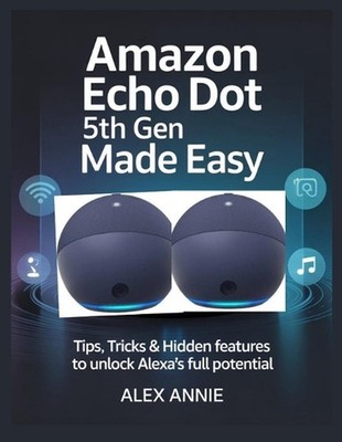 Amazon Echo Dot 5th Gen Made Easy User Guide: Tips, Tricks & Hidden Features to 