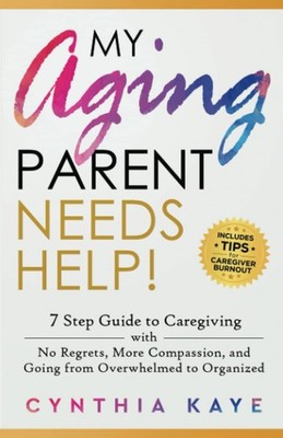 My Aging Parent Needs Help!: 7 Step Guide to Caregiving with No Regrets, More Co