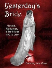 Yesterday's Bride: Gowns, Weddings, & Traditions 1850 to 1930 by Anthony Jude Ca