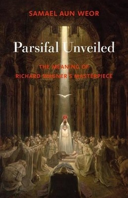 Parsifal Unveiled: The Meaning of Richard Wagner's Masterpiece by Samael Aun Weo