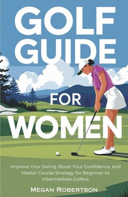 Golf Guide for Women: Improve Your Swing, Boost Your Confidence, and Master ...