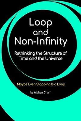 Loop and Non-Infinity: Rethinking the Structure of Time and the Universe by Alph