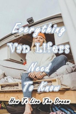 Everything Van Lifers Need To Know: How To Live The Dream: Things Every Van Life