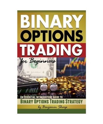 Binary Options Trading for Beginners: An Essential Introductory Guide to Binary 