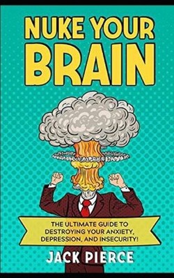 Nuke Your Brain: The Ultimate Guide to Destroying Your Anxiety, Depression, and