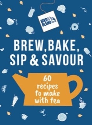 Bird & Blend s Brew, Bake, Sip & Savour: 60 recipes to make with tea