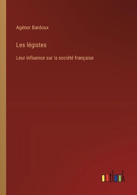Les lgistes: Leur influence sur la soci?t? fran?aise by Ag?nor Bardoux Paperback