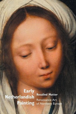 Early Netherlandish Painting: Renaissance Art of Northern Europe Rosalind M