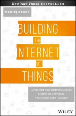 Building the Internet of Things: Implement New Business Models, Disrupt by Kranz