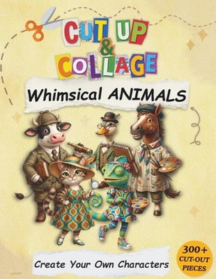 Whimsical Animals to Cut up and Collage: Create Your Own Characters with 300+ Qu