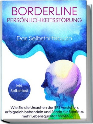 Borderline Persönlichkeitsstörung - Das Selbsthilfebuch: Wie Sie die Ursachen de