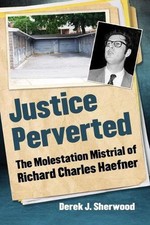 Justice Perverted: The Molestation Mistrial of Richard Charles Haefner by Derek