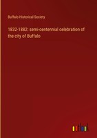 Buffalo Historical Society | 1832-1882: Semi-Centennial Celebration Of The...