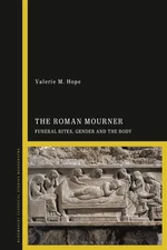 The Roman Mourner: Funeral Rites, Gender and the Body by Dr Valerie M. Hope Hard