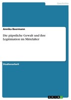 Annika Beermann | Die PäPstliche Gewalt Und Ihre Legitimation Im Mittelalter