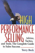 High Performance Selling: Advice, Tactics, and Tools : the Complete Guide to Sal