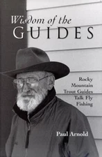 Wisdom of the Guides: Rocky Mountain Trout Guides Talk Fly Fishing Arnold, Paul