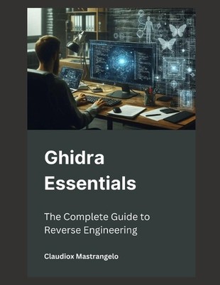 Ghidra Essentials: The Complete Guide to Reverse Engineering by Claudiox Mastran