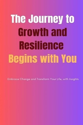 The Journey to Growth and Resilience Begins with You: Embrace Change and Transfo
