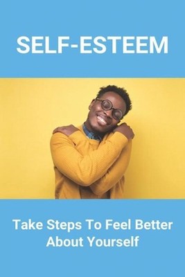 Self-Esteem: Take Steps To Feel Better About Yourself: How To Develop Self-Estee