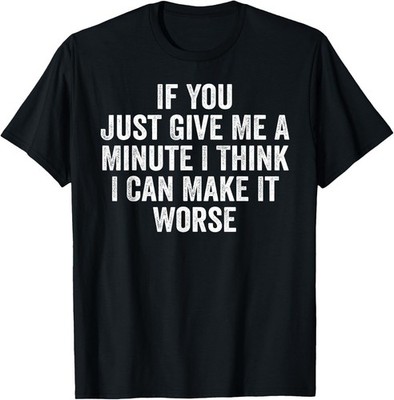 If You Just Give Me A Minute I Think I Can Make It Worse T-Shirt