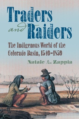Traders and Raiders The Indigenous World of the Colorado Basin, 1540-1859 Zappia