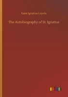 The Autobiography Of St. Ignatius Saint Ignatius Loyola