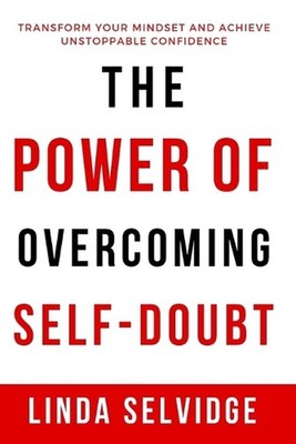 The Power Of Overcoming Self- Doubt: Transform Your Mindset and Achieve Unstoppa