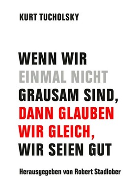 Kurt Tucholsky / Wenn wir einmal nicht grausam sind, dann glauben wir gleich ...