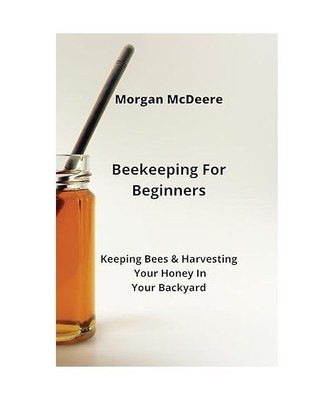 Beekeeping For Beginners: Keeping Bees & Harvesting Your Honey In  Your Backyard